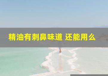 精油有刺鼻味道 还能用么